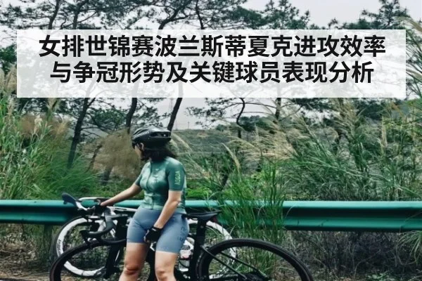 女排世锦赛波兰斯蒂夏克进攻效率与争冠形势及关键球员表现分析