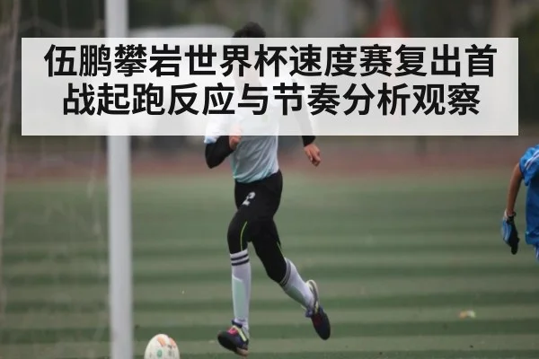 伍鹏攀岩世界杯速度赛复出首战起跑反应与节奏分析观察