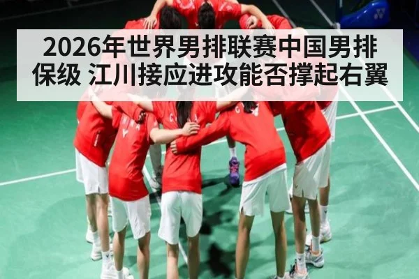 2026年世界男排联赛中国男排保级 江川接应进攻能否撑起右翼