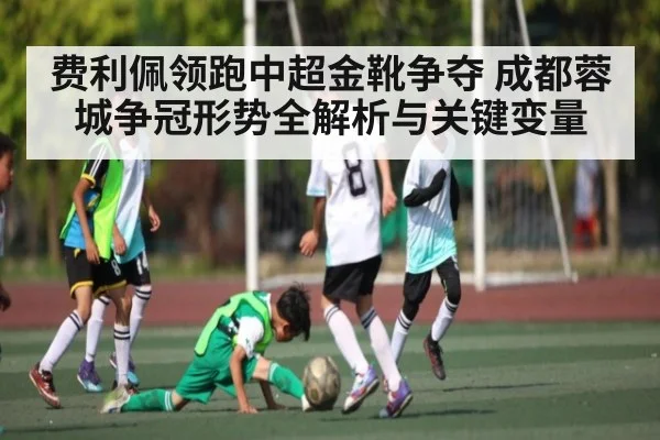 费利佩领跑中超金靴争夺 成都蓉城争冠形势全解析与关键变量
